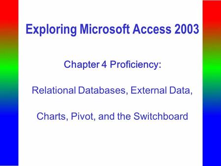 Exploring Microsoft Access 2003 Chapter 4 Proficiency: Relational Databases, External Data, Charts, Pivot, and the Switchboard.