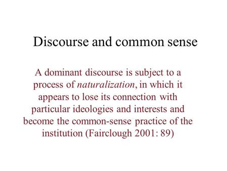Discourse and common sense A dominant discourse is subject to a process of naturalization, in which it appears to lose its connection with particular.