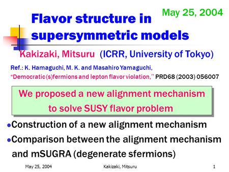 May 25, 2004Kakizaki, Mitsuru1 Flavor structure in supersymmetric models Kakizaki, Mitsuru (ICRR, University of Tokyo) May 25, 2004 We proposed a new alignment.