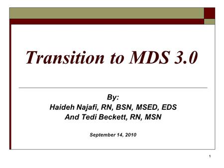 1 Transition to MDS 3.0 By: Haideh Najafi, RN, BSN, MSED, EDS And Tedi Beckett, RN, MSN September 14, 2010.