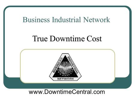 Business Industrial Network www.DowntimeCentral.com True Downtime Cost.