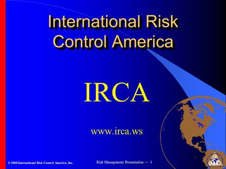 © 2000 International Risk Control America, Inc. Risk Management Presentation — 1 International Risk Control America IRCA www.irca.ws.