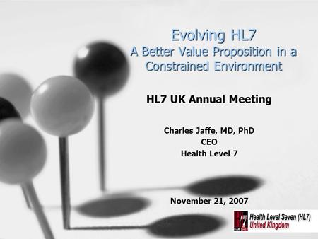 Evolving HL7 A Better Value Proposition in a Constrained Environment HL7 UK Annual Meeting Charles Jaffe, MD, PhD CEO Health Level 7 November 21, 2007.