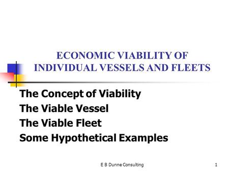 E B Dunne Consulting1 ECONOMIC VIABILITY OF INDIVIDUAL VESSELS AND FLEETS The Concept of Viability The Viable Vessel The Viable Fleet Some Hypothetical.