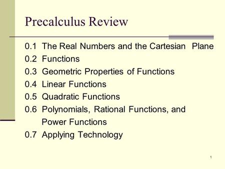 1 Precalculus Review 0.1 The Real Numbers and the Cartesian Plane 0.2 Functions 0.3 Geometric Properties of Functions 0.4 Linear Functions 0.5 Quadratic.