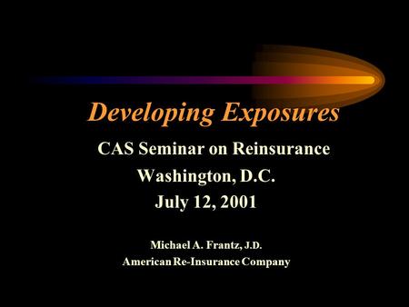 Developing Exposures CAS Seminar on Reinsurance Washington, D.C. July 12, 2001 Michael A. Frantz, J.D. American Re-Insurance Company.