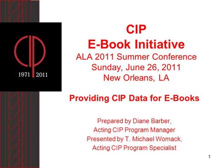 1 CIP E-Book Initiative ALA 2011 Summer Conference Sunday, June 26, 2011 New Orleans, LA Providing CIP Data for E-Books Prepared by Diane Barber, Acting.