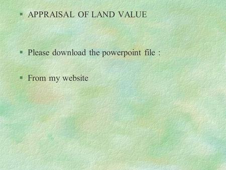 §APPRAISAL OF LAND VALUE §Please download the powerpoint file : §From my website.