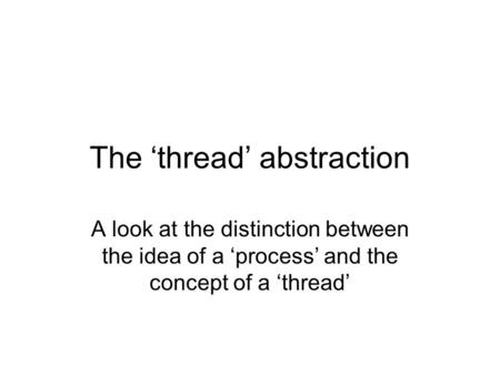 The ‘thread’ abstraction A look at the distinction between the idea of a ‘process’ and the concept of a ‘thread’