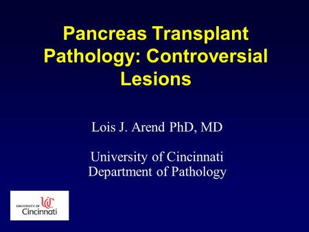 Pancreas Transplant Pathology: Controversial Lesions Lois J. Arend PhD, MD University of Cincinnati Department of Pathology.