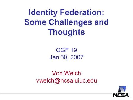 Identity Federation: Some Challenges and Thoughts OGF 19 Jan 30, 2007 Von Welch