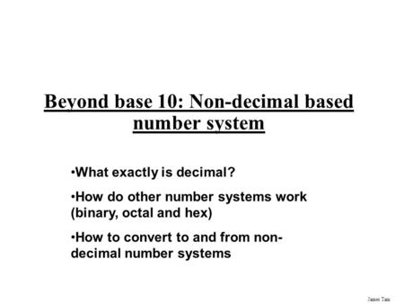 James Tam Beyond base 10: Non-decimal based number system What exactly is decimal? How do other number systems work (binary, octal and hex) How to convert.