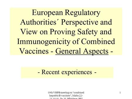 19th VHPB meeting on combined hepatitis B vaccines, Malta 22- 23.10.01, Dr. M. Pfleiderer, PEI 1 European Regulatory Authorities´ Perspective and View.