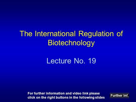 The International Regulation of Biotechnology Lecture No. 19 Further Inf. For further information and video link please click on the right buttons in the.