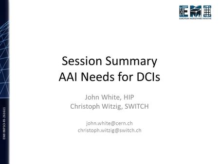 EMI INFSO-RI-261611 Session Summary AAI Needs for DCIs John White, HIP Christoph Witzig, SWITCH