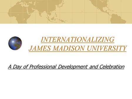 INTERNATIONALIZING JAMES MADISON UNIVERSITY A Day of Professional Development and Celebration.