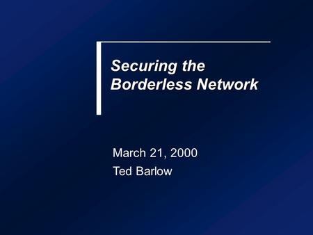 Securing the Borderless Network March 21, 2000 Ted Barlow.