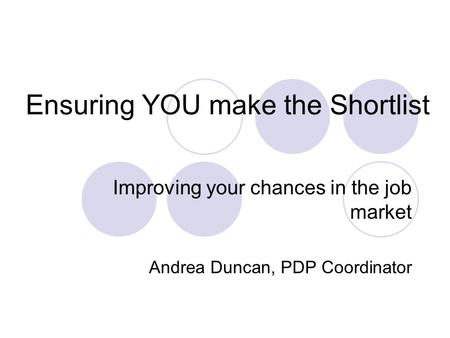 Ensuring YOU make the Shortlist Improving your chances in the job market Andrea Duncan, PDP Coordinator.