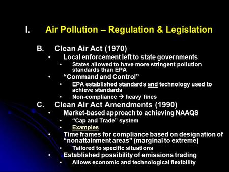 I. I.Air Pollution – Regulation & Legislation B. B.Clean Air Act (1970) Local enforcement left to state governments States allowed to have more stringent.