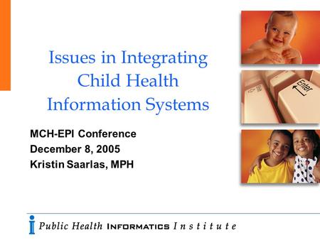Issues in Integrating Child Health Information Systems MCH-EPI Conference December 8, 2005 Kristin Saarlas, MPH.