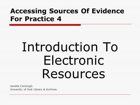 Accessing Sources Of Evidence For Practice 4 Introduction To Electronic Resources Janette Colclough University of York Library & Archives.