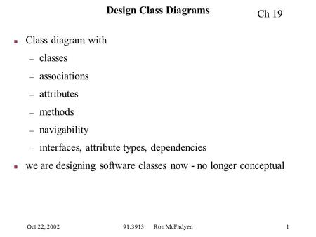 Oct 22, 200291.3913 Ron McFadyen1 Design Class Diagrams n Class diagram with – classes – associations – attributes – methods – navigability – interfaces,