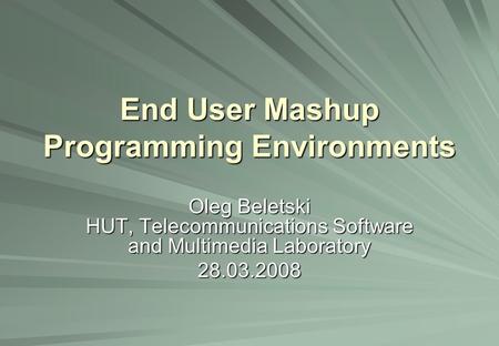 End User Mashup Programming Environments Oleg Beletski HUT, Telecommunications Software and Multimedia Laboratory 28.03.2008.