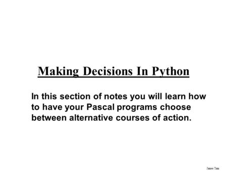 James Tam Making Decisions In Python In this section of notes you will learn how to have your Pascal programs choose between alternative courses of action.