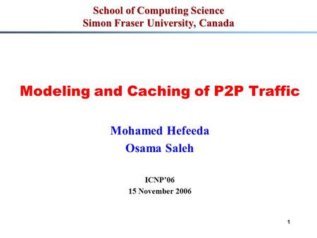 1 School of Computing Science Simon Fraser University, Canada Modeling and Caching of P2P Traffic Mohamed Hefeeda Osama Saleh ICNP’06 15 November 2006.