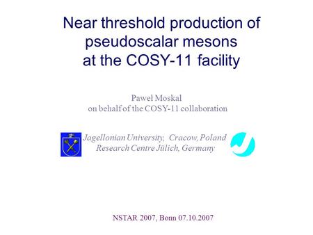 Near threshold production of pseudoscalar mesons at the COSY-11 facility Paweł Moskal on behalf of the COSY-11 collaboration NSTAR 2007, Bonn 07.10.2007.