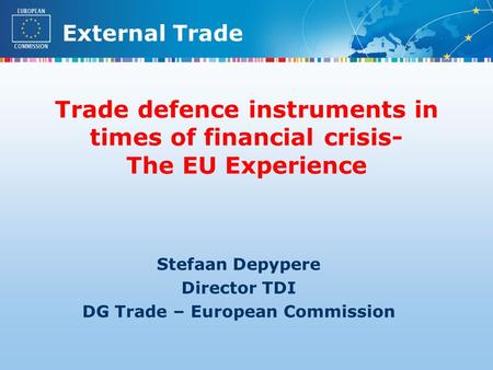 External Trade Stefaan Depypere Director TDI DG Trade – European Commission Trade defence instruments in times of financial crisis- The EU Experience.