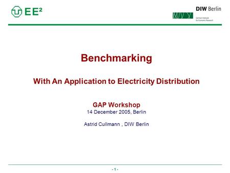 - 1 - Benchmarking With An Application to Electricity Distribution GAP Workshop 14 December 2005, Berlin Astrid Cullmann, DIW Berlin E E².