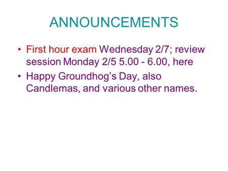 ANNOUNCEMENTS First hour exam Wednesday 2/7; review session Monday 2/5 5.00 - 6.00, here Happy Groundhog’s Day, also Candlemas, and various other names.