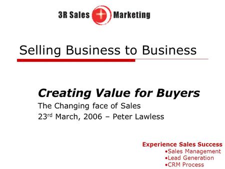 Selling Business to Business Creating Value for Buyers The Changing face of Sales 23 rd March, 2006 – Peter Lawless Experience Sales Success Sales Management.
