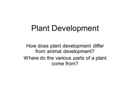 Plant Development How does plant development differ from animal development? Where do the various parts of a plant come from?