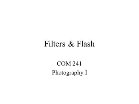 Filters & Flash COM 241 Photography I. Color Filters Tungsten (indoor) light –Tungsten light gives image yellowish cast Blue filter (80A) Lose 2 f-stops.