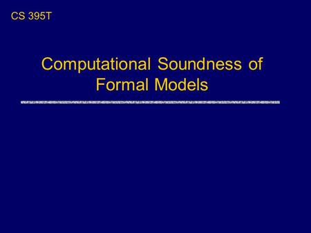 CS 395T Computational Soundness of Formal Models.