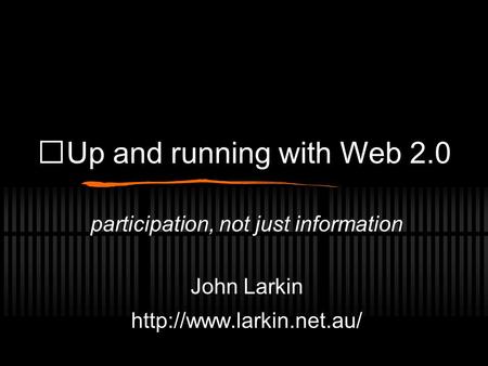 Up and running with Web 2.0 participation, not just information John Larkin
