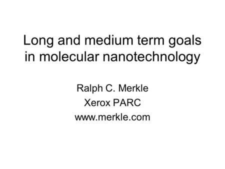 Long and medium term goals in molecular nanotechnology Ralph C. Merkle Xerox PARC www.merkle.com.