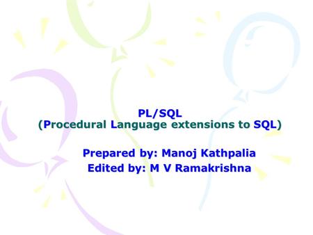 PL/SQL (Procedural Language extensions to SQL) Prepared by: Manoj Kathpalia Edited by: M V Ramakrishna.