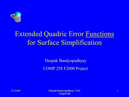 5/1/2000Deepak Bandyopadhyay / UNC Chapel Hill 1 Extended Quadric Error Functions for Surface Simplification Deepak Bandyopadhyay COMP 258 F2000 Project.
