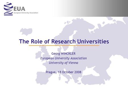 Georg WINCKLER European University Association University of Vienna Prague, 18 October 2008 The Role of Research Universities.