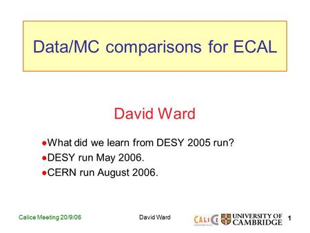 1 Calice Meeting 20/9/06David Ward What did we learn from DESY 2005 run? DESY run May 2006. CERN run August 2006. Data/MC comparisons for ECAL.