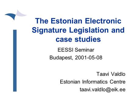 The Estonian Electronic Signature Legislation and case studies EESSI Seminar Budapest, 2001-05-08 Taavi Valdlo Estonian Informatics Centre