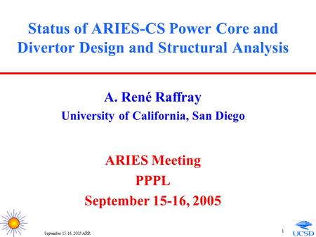 September 15-16, 2005/ARR 1 Status of ARIES-CS Power Core and Divertor Design and Structural Analysis A. René Raffray University of California, San Diego.