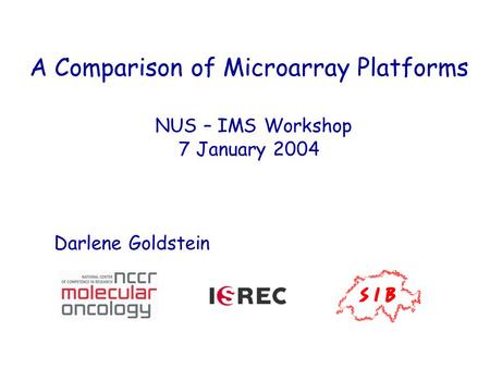 Darlene Goldstein A Comparison of Microarray Platforms NUS – IMS Workshop 7 January 2004.