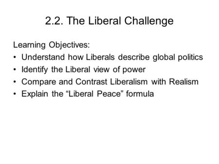 2.2. The Liberal Challenge Learning Objectives: Understand how Liberals describe global politics Identify the Liberal view of power Compare and Contrast.