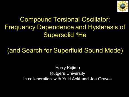 Compound Torsional Oscillator: Frequency Dependence and Hysteresis of Supersolid 4 He (and Search for Superfluid Sound Mode) Harry Kojima Rutgers University.