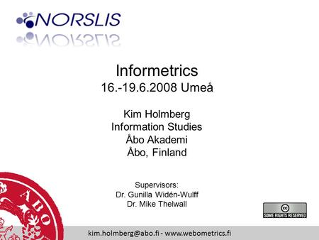 Informetrics 16.-19.6.2008 Umeå Kim Holmberg Information Studies Åbo Akademi Åbo, Finland Supervisors: Dr. Gunilla Widén-Wulff Dr. Mike Thelwall