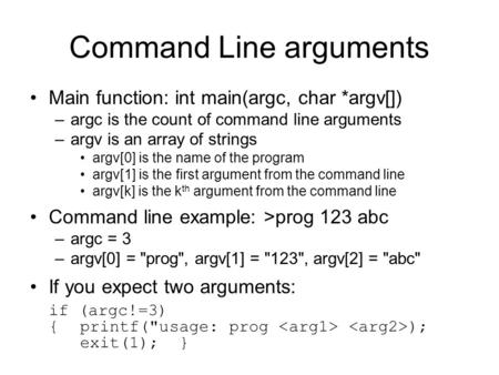 Command Line arguments Main function: int main(argc, char *argv[]) –argc is the count of command line arguments –argv is an array of strings argv[0] is.